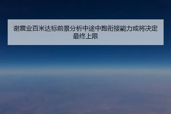 谢震业百米达标前景分析中途中跑衔接能力或将决定最终上限