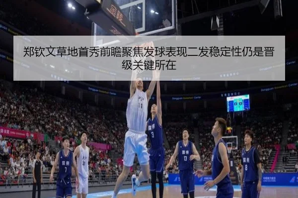 郑钦文草地首秀前瞻聚焦发球表现二发稳定性仍是晋级关键所在