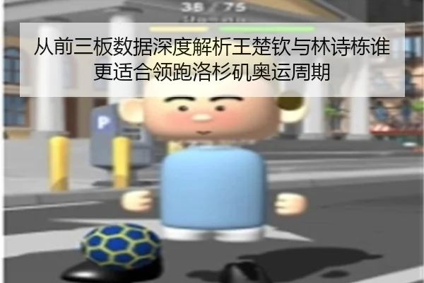 从前三板数据深度解析王楚钦与林诗栋谁更适合领跑洛杉矶奥运周期