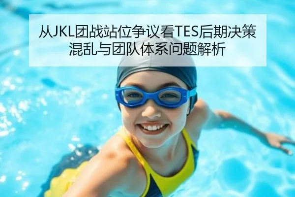 从JKL团战站位争议看TES后期决策混乱与团队体系问题解析
