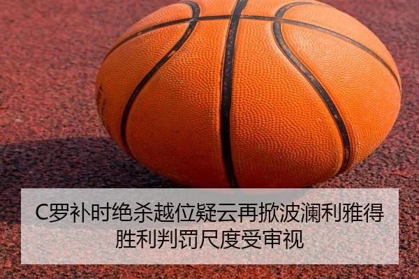 C罗补时绝杀越位疑云再掀波澜利雅得胜利判罚尺度受审视
