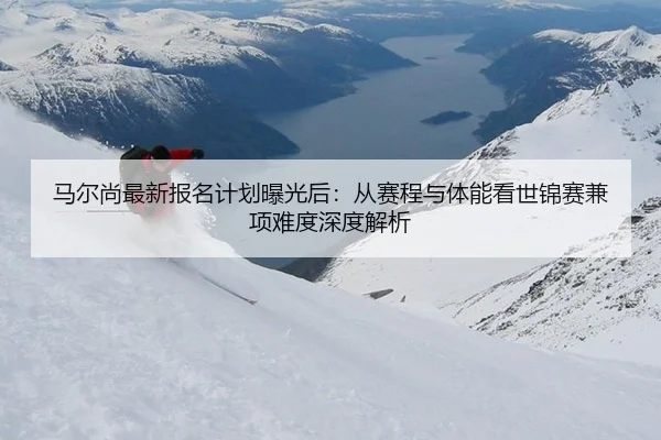 马尔尚最新报名计划曝光后：从赛程与体能看世锦赛兼项难度深度解析