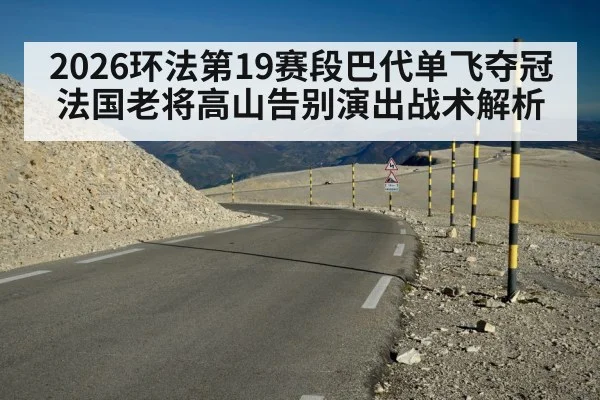 2026环法第19赛段巴代单飞夺冠法国老将高山告别演出战术解析