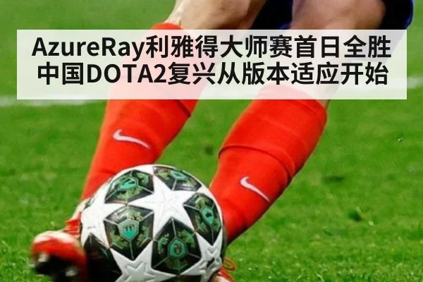 AzureRay利雅得大师赛首日全胜 中国DOTA2复兴从版本适应开始