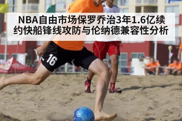 NBA自由市场保罗乔治3年1.6亿续约快船锋线攻防与伦纳德兼容性分析