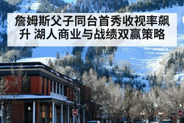 詹姆斯父子同台首秀收视率飙升 湖人商业与战绩双赢策略