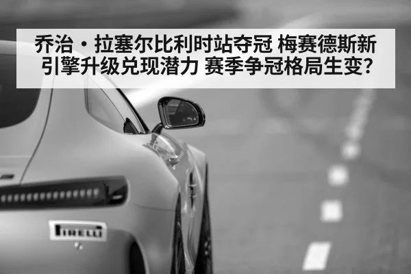 乔治·拉塞尔比利时站夺冠 梅赛德斯新引擎升级兑现潜力 赛季争冠格局生变？