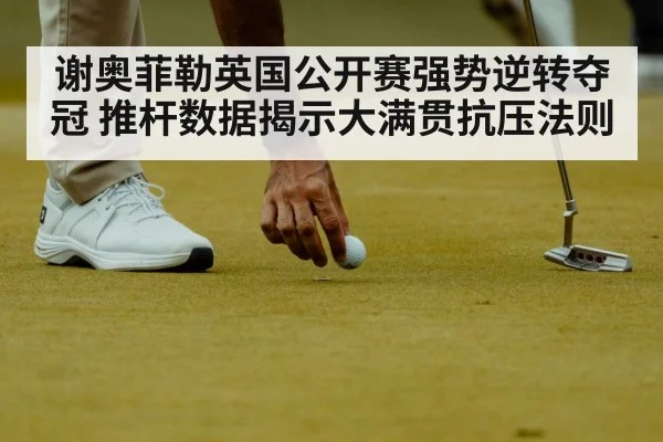 谢奥菲勒英国公开赛强势逆转夺冠 推杆数据揭示大满贯抗压法则
