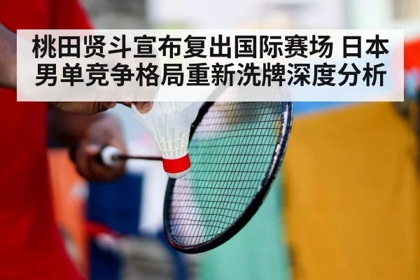 桃田贤斗宣布复出国际赛场 日本男单竞争格局重新洗牌深度分析