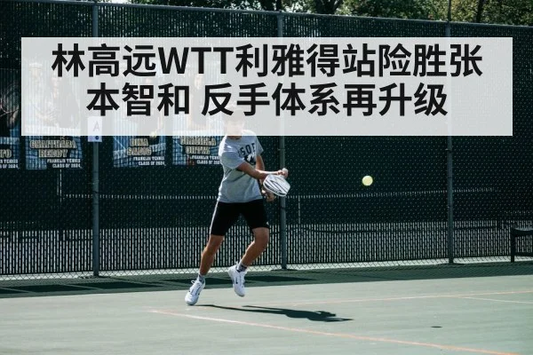 林高远WTT利雅得站险胜张本智和 反手体系再升级