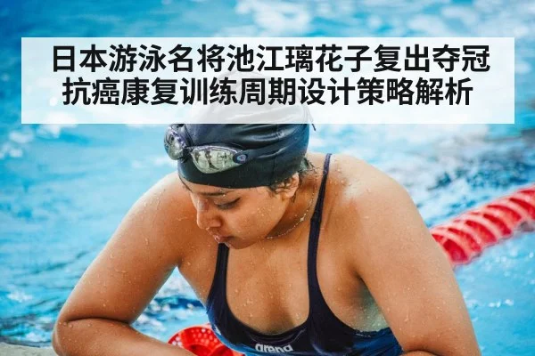 日本游泳名将池江璃花子复出夺冠抗癌康复训练周期设计策略解析