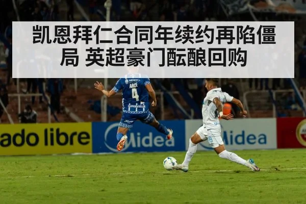 凯恩拜仁合同年续约再陷僵局 英超豪门酝酿回购