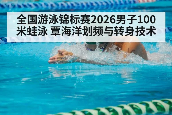 全国游泳锦标赛2026男子100米蛙泳 覃海洋划频与转身技术