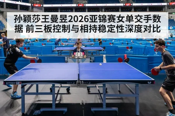 孙颖莎王曼昱2026亚锦赛女单交手数据 前三板控制与相持稳定性深度对比