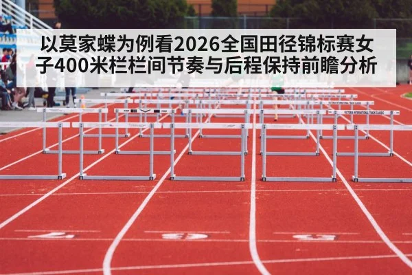 以莫家蝶为例看2026全国田径锦标赛女子400米栏栏间节奏与后程保持前瞻分析