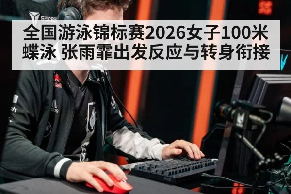 全国游泳锦标赛2026女子100米蝶泳 张雨霏出发反应与转身衔接