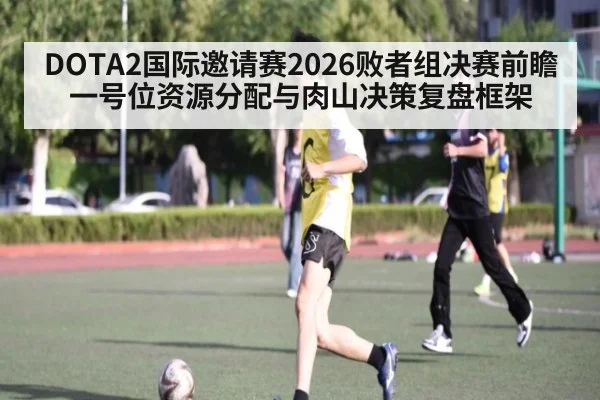 DOTA2国际邀请赛2026败者组决赛前瞻 一号位资源分配与肉山决策复盘框架