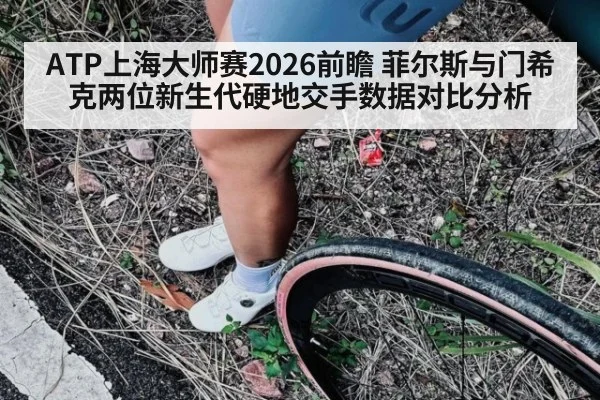 ATP上海大师赛2026前瞻 菲尔斯与门希克两位新生代硬地交手数据对比分析