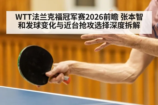 WTT法兰克福冠军赛2026前瞻 张本智和发球变化与近台抢攻选择深度拆解