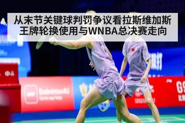 从末节关键球判罚争议看拉斯维加斯王牌轮换使用与WNBA总决赛走向