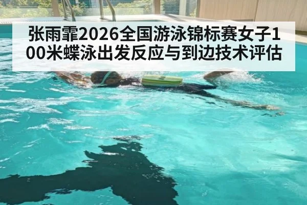 张雨霏2026全国游泳锦标赛女子100米蝶泳出发反应与到边技术评估
