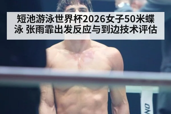 短池游泳世界杯2026女子50米蝶泳 张雨霏出发反应与到边技术评估