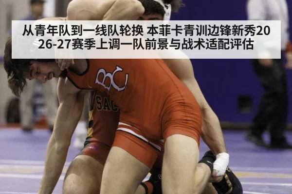 从青年队到一线队轮换 本菲卡青训边锋新秀2026-27赛季上调一队前景与战术适配评估